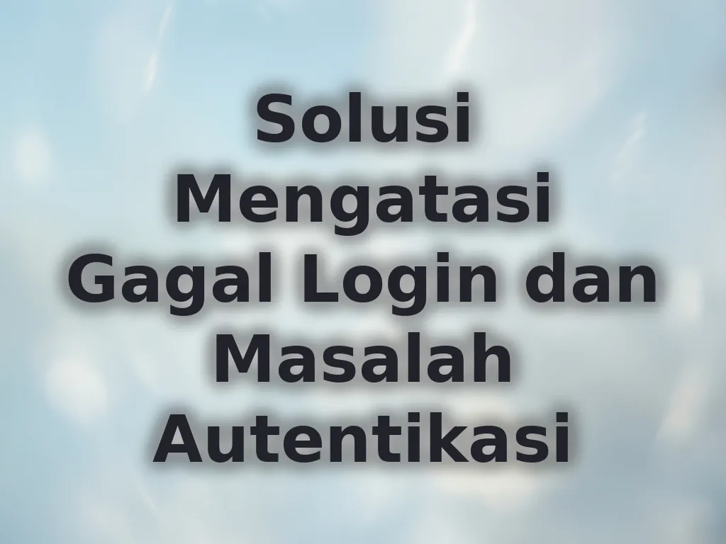 Solusi Mengatasi Gagal Login dan Masalah Autentikasi